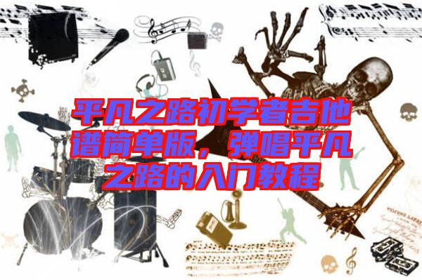 平凡之路初學(xué)者吉他譜簡單版，彈唱平凡之路的入門教程