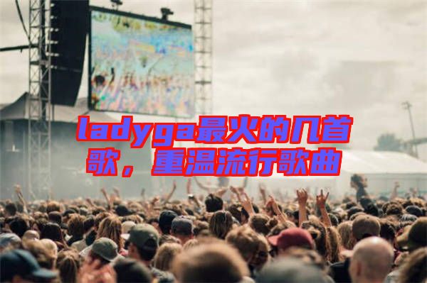ladyga最火的幾首歌，重溫流行歌曲