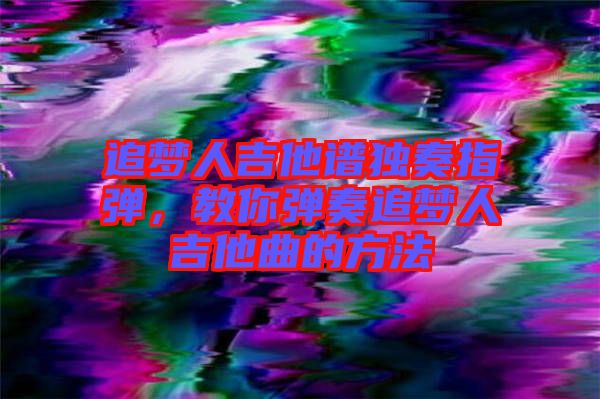 追夢人吉他譜獨奏指彈，教你彈奏追夢人吉他曲的方法