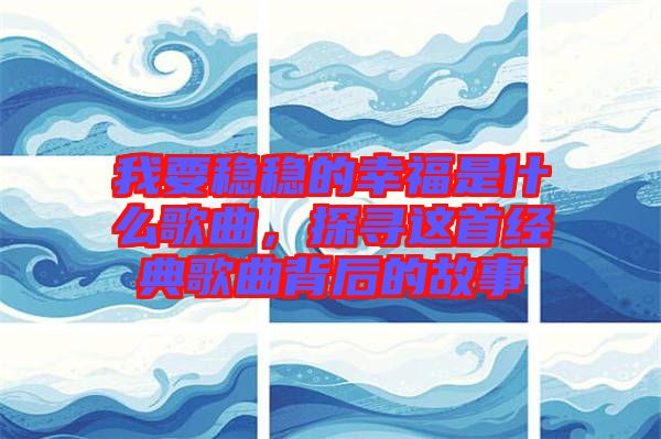 我要穩(wěn)穩(wěn)的幸福是什么歌曲，探尋這首經(jīng)典歌曲背后的故事