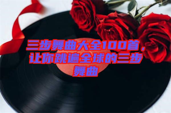 三步舞曲大全100首，讓你跳遍全球的三步舞曲