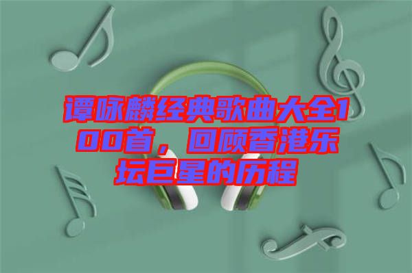譚詠麟經(jīng)典歌曲大全100首，回顧香港樂壇巨星的歷程