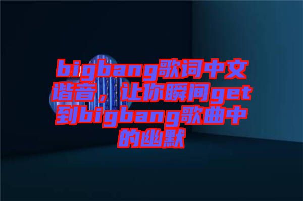 bigbang歌詞中文諧音，讓你瞬間get到bigbang歌曲中的幽默