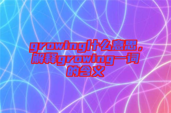 growing什么意思，解釋growing一詞的含義
