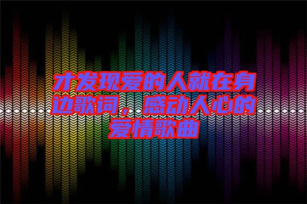 才發(fā)現(xiàn)愛(ài)的人就在身邊歌詞，感動(dòng)人心的愛(ài)情歌曲