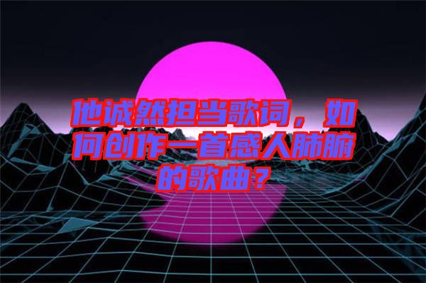 他誠然擔(dān)當(dāng)歌詞，如何創(chuàng)作一首感人肺腑的歌曲？