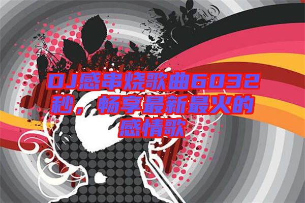 DJ感串燒歌曲6032秒，暢享最新最火的感情歌