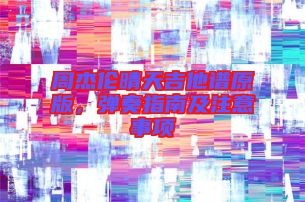 周杰倫晴天吉他譜原版，彈奏指南及注意事項