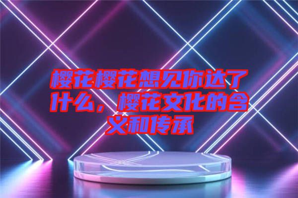 櫻花櫻花想見你達(dá)了什么，櫻花文化的含義和傳承