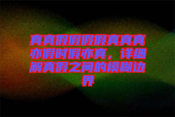 真真假假假假真真真亦假時(shí)假亦真，詳細(xì)解真假之間的模糊邊界