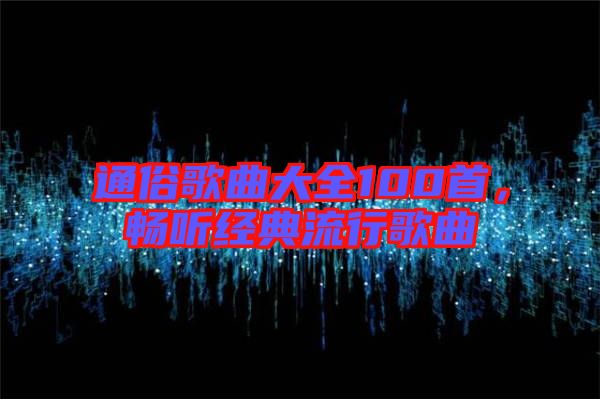 通俗歌曲大全100首，暢聽經(jīng)典流行歌曲