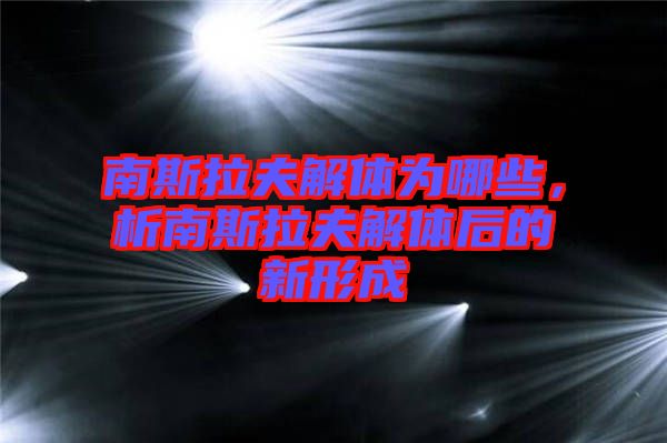 南斯拉夫解體為哪些，析南斯拉夫解體后的新形成