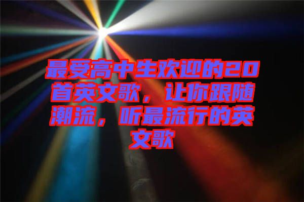 最受高中生歡迎的20首英文歌，讓你跟隨潮流，聽最流行的英文歌