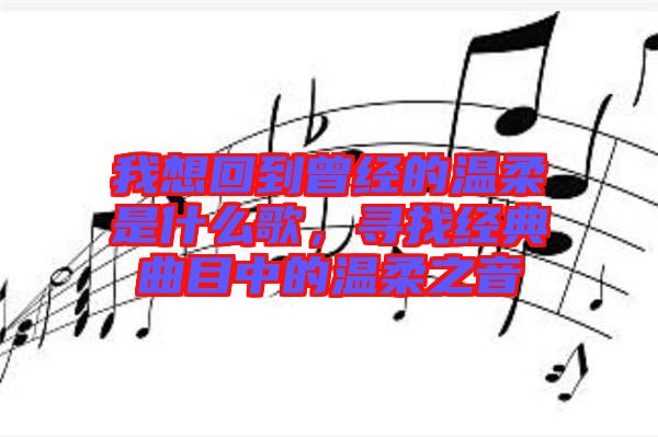 我想回到曾經(jīng)的溫柔是什么歌，尋找經(jīng)典曲目中的溫柔之音