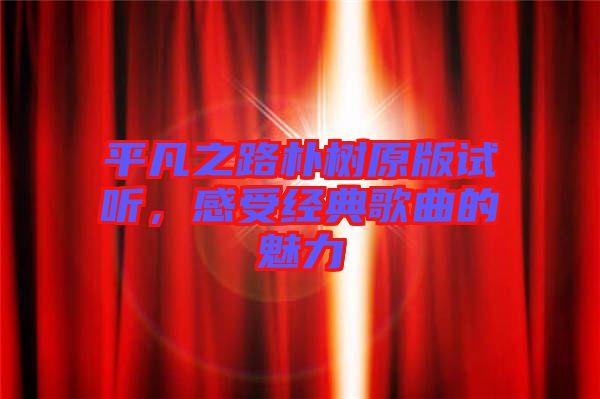 平凡之路樸樹原版試聽，感受經(jīng)典歌曲的魅力