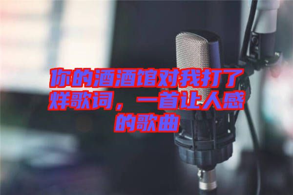 你的酒酒館對我打了烊歌詞，一首讓人感的歌曲