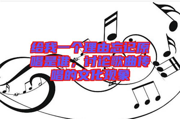 給我一個理由忘記原唱是誰，討論歌曲傳唱的文化現象