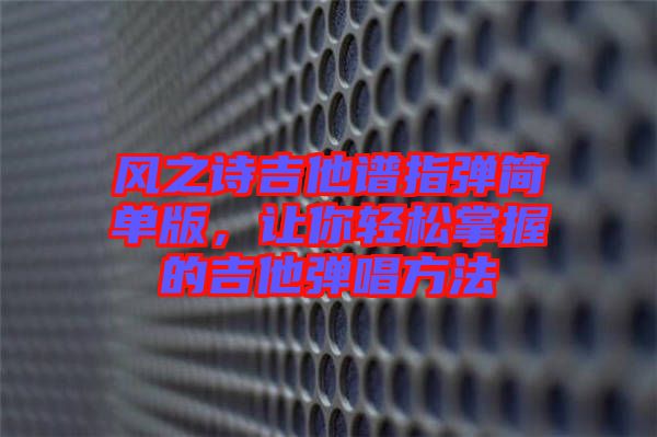 風(fēng)之詩(shī)吉他譜指彈簡(jiǎn)單版，讓你輕松掌握的吉他彈唱方法