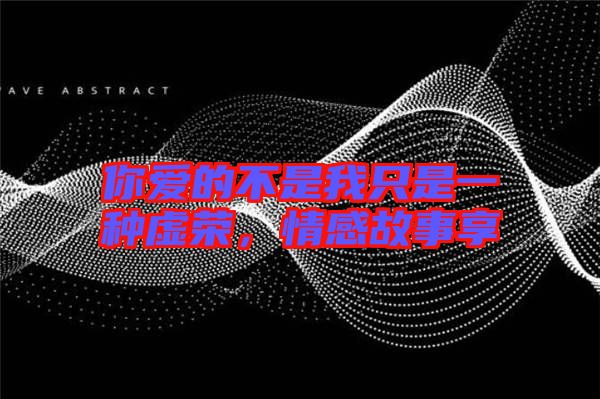 你愛的不是我只是一種虛榮，情感故事享