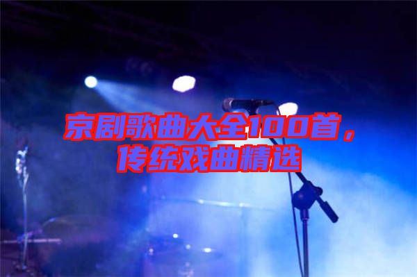 京劇歌曲大全100首，傳統(tǒng)戲曲精選