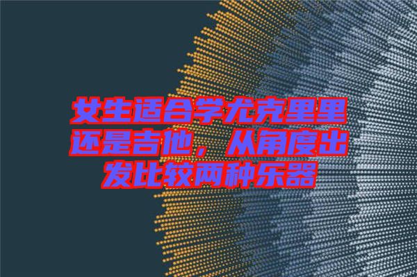 女生適合學(xué)尤克里里還是吉他，從角度出發(fā)比較兩種樂器