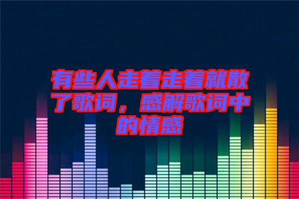 有些人走著走著就散了歌詞，感解歌詞中的情感