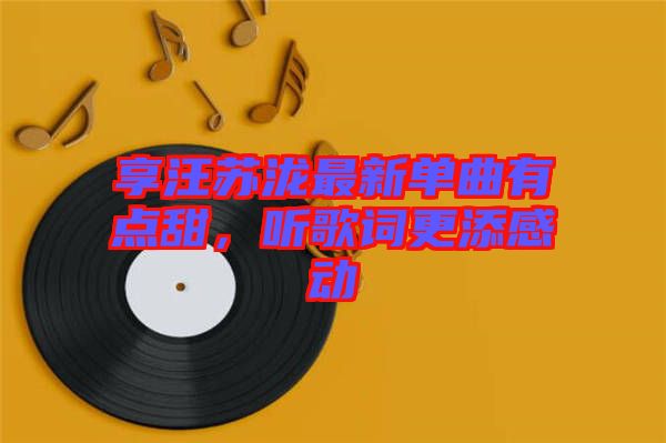 享汪蘇瀧最新單曲有點(diǎn)甜，聽歌詞更添感動
