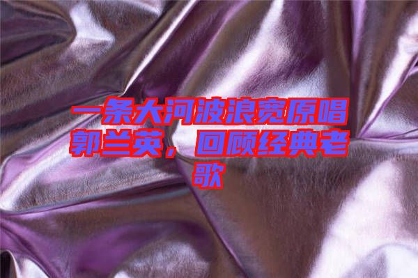 一條大河波浪寬原唱郭蘭英，回顧經(jīng)典老歌