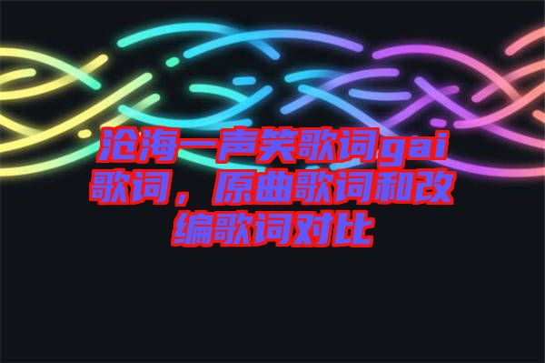 滄海一聲笑歌詞gai歌詞，原曲歌詞和改編歌詞對比