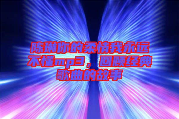 陳琳你的柔情我永遠(yuǎn)不懂mp3，回顧經(jīng)典歌曲的故事