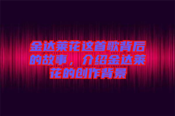 金達(dá)萊花這首歌背后的故事，介紹金達(dá)萊花的創(chuàng)作背景