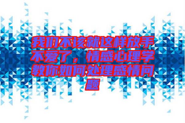 我們不該就這樣放手不愛(ài)了，情感心理學(xué)教你如何處理感情問(wèn)題