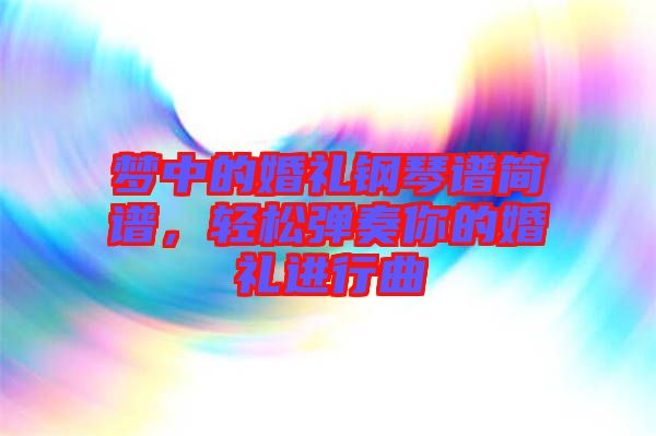 夢中的婚禮鋼琴譜簡譜，輕松彈奏你的婚禮進行曲