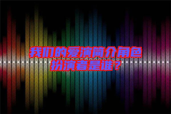 我們的愛演簡介角色扮演者是誰？