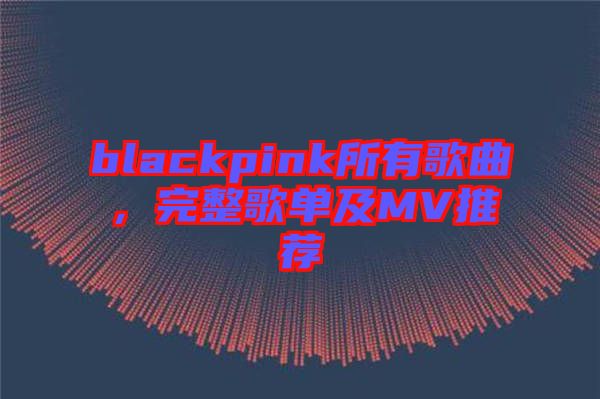 blackpink所有歌曲，完整歌單及MV推薦