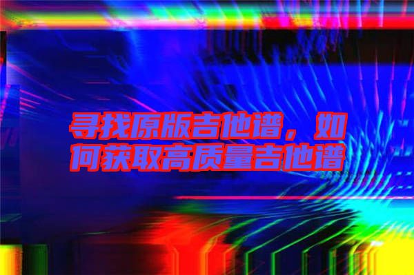 尋找原版吉他譜，如何獲取高質(zhì)量吉他譜