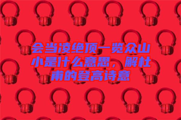 會當凌絕頂一覽眾山小是什么意思，解杜甫的登高詩意