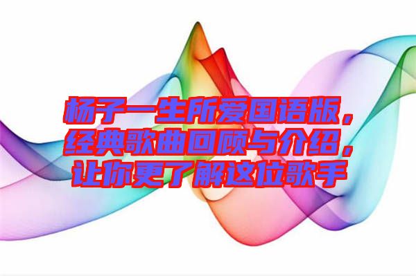 楊子一生所愛國語版，經(jīng)典歌曲回顧與介紹，讓你更了解這位歌手