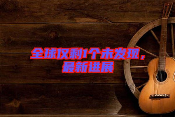 全球僅剩1個(gè)未發(fā)現(xiàn)，最新進(jìn)展