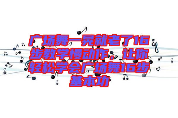 廣場舞一晃就老了16步教學(xué)慢動作，讓你輕松學(xué)會廣場舞16步基本功