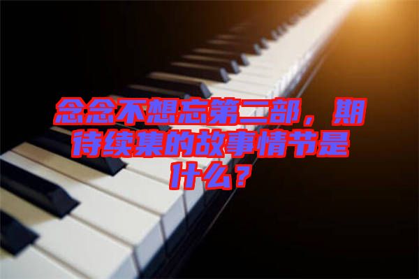 念念不想忘第二部，期待續(xù)集的故事情節(jié)是什么？