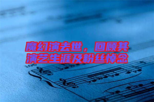 魔幻演去世，回顧其演藝生涯及粉絲悼念