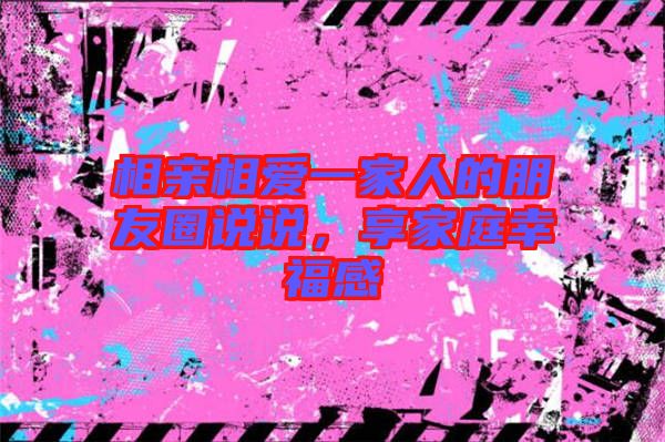 相親相愛一家人的朋友圈說說，享家庭幸福感