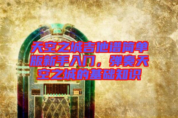 天空之城吉他譜簡單版新手入門，彈奏天空之城的基礎(chǔ)知識