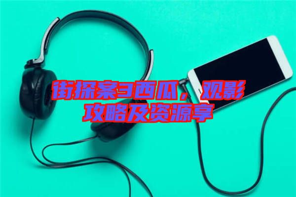 街探案3西瓜，觀影攻略及資源享