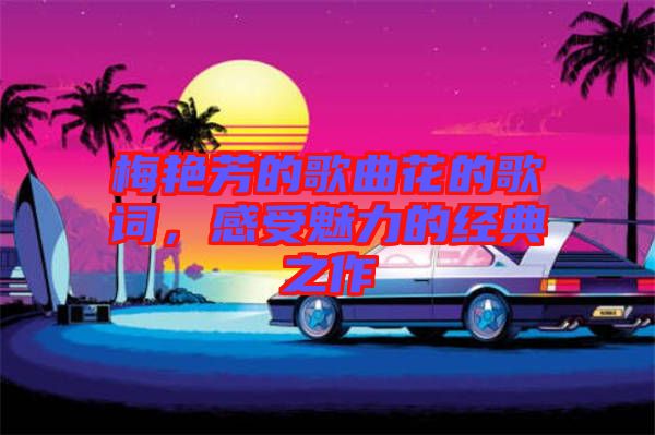 梅艷芳的歌曲花的歌詞，感受魅力的經(jīng)典之作