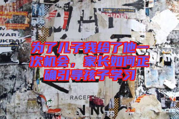 為了兒子我給了他一次機(jī)會，家長如何正確引導(dǎo)孩子學(xué)習(xí)