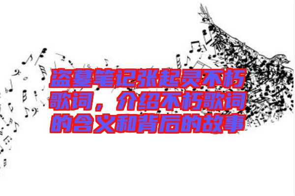 盜墓筆記張起靈不朽歌詞，介紹不朽歌詞的含義和背后的故事