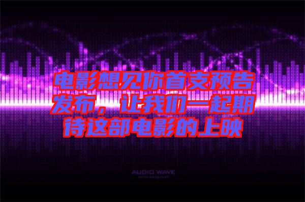 電影想見(jiàn)你首支預(yù)告發(fā)布，讓我們一起期待這部電影的上映