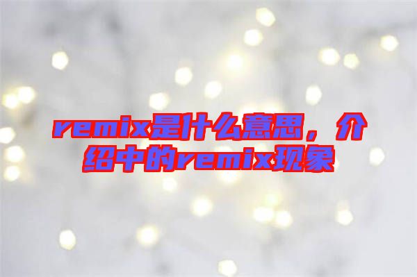 remix是什么意思，介紹中的remix現(xiàn)象